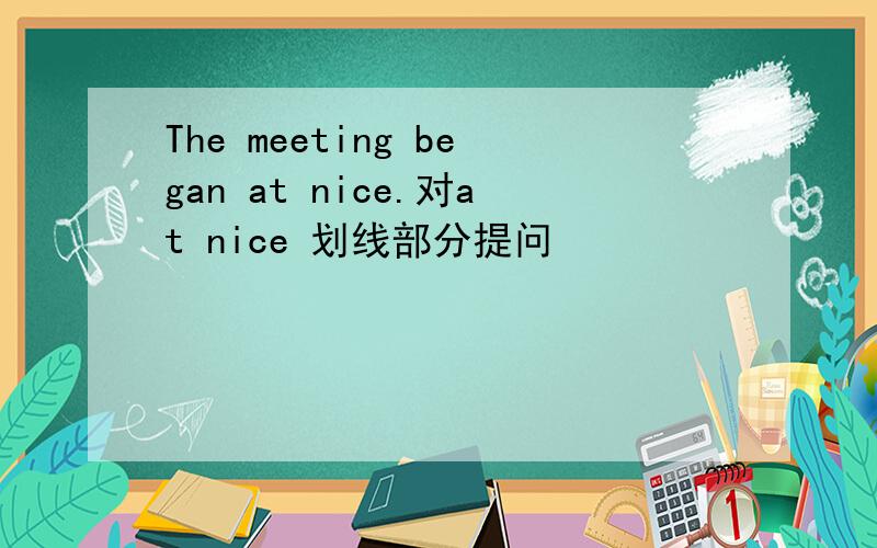 The meeting began at nice.对at nice 划线部分提问