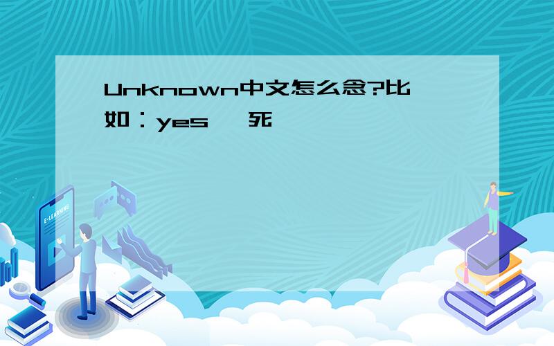 Unknown中文怎么念?比如：yes 噎死