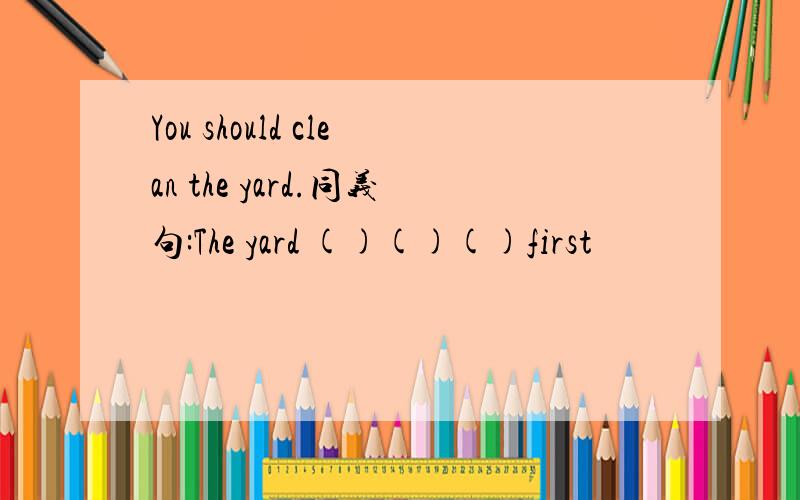You should clean the yard.同义句:The yard ()()()first