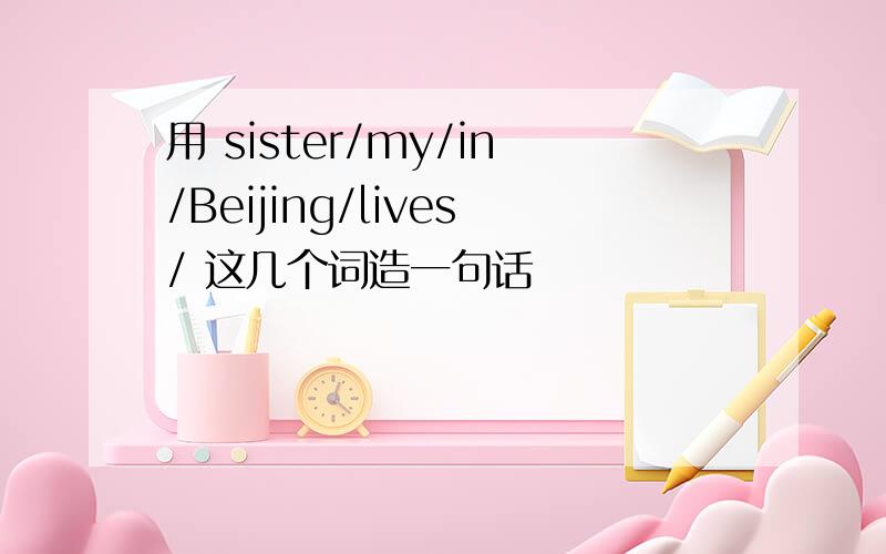 用 sister/my/in/Beijing/lives/ 这几个词造一句话