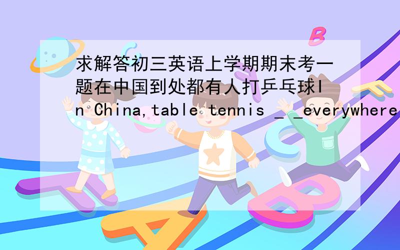 求解答初三英语上学期期末考一题在中国到处都有人打乒乓球In China,table tennis _ _everywhereis played ,为什么?