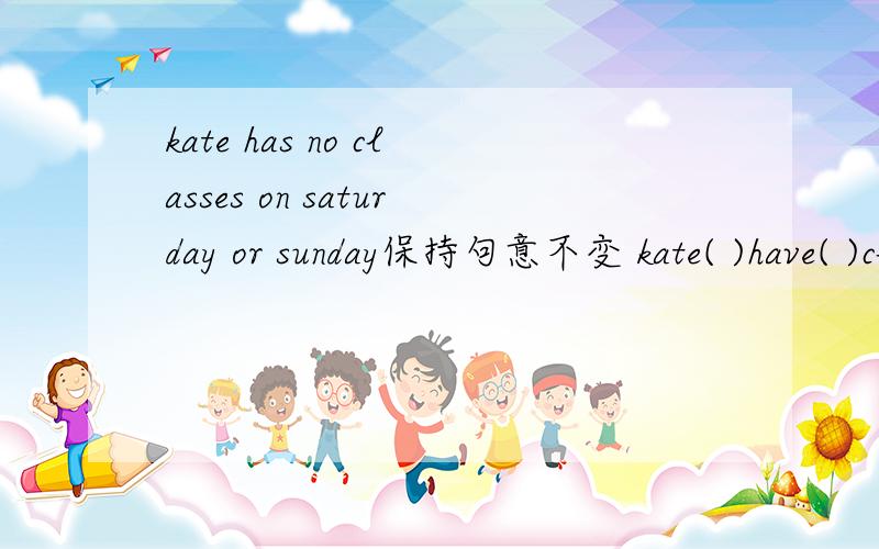 kate has no classes on saturday or sunday保持句意不变 kate( )have( )classes saturday or sunday