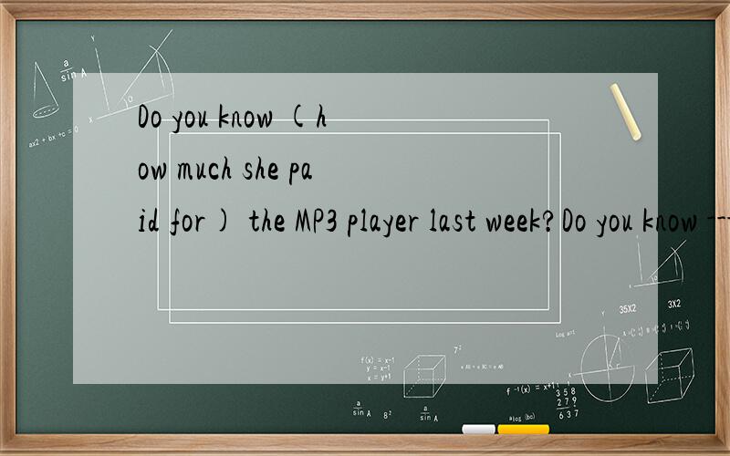 Do you know (how much she paid for) the MP3 player last week?Do you know ----------the MP3 player last week?为啥要填how much she paid