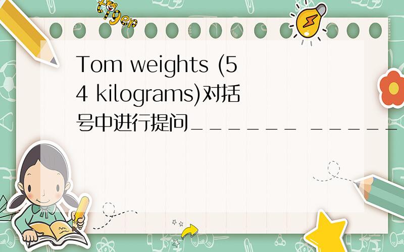 Tom weights (54 kilograms)对括号中进行提问______ _______ does Tom ______?