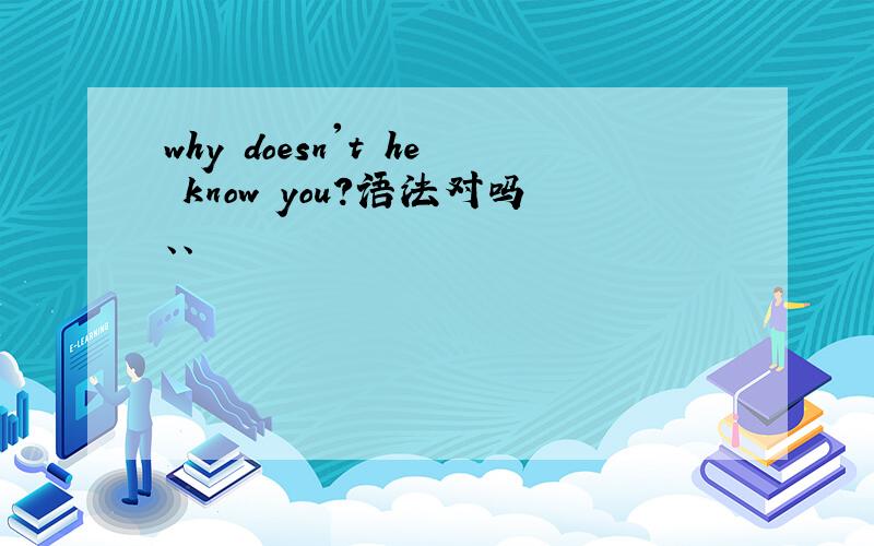 why doesn't he know you?语法对吗、、
