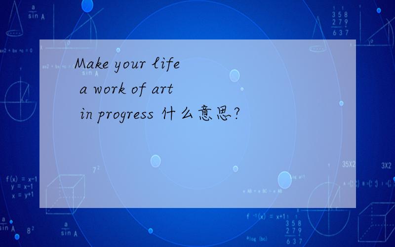 Make your life a work of art in progress 什么意思?