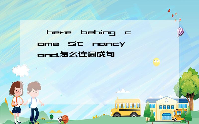 ,here,behing,come,sit,nancy,and.怎么连词成句