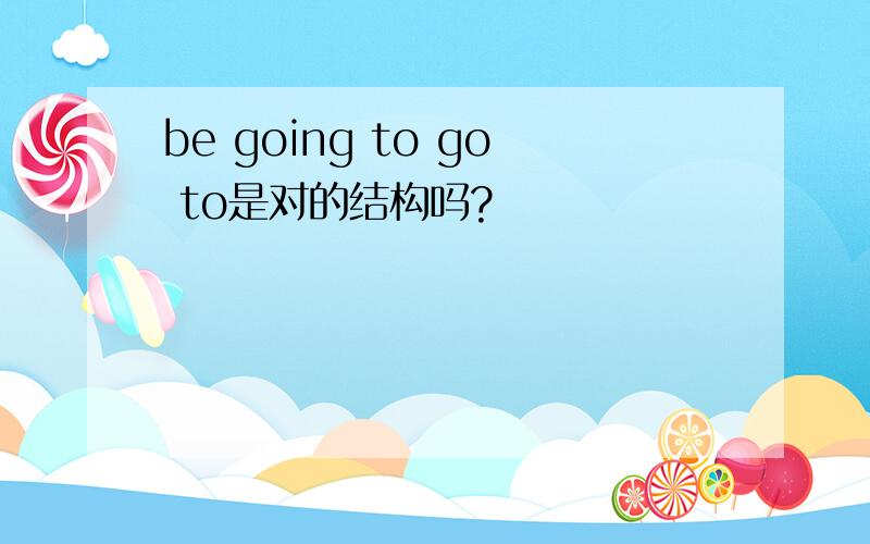 be going to go to是对的结构吗?