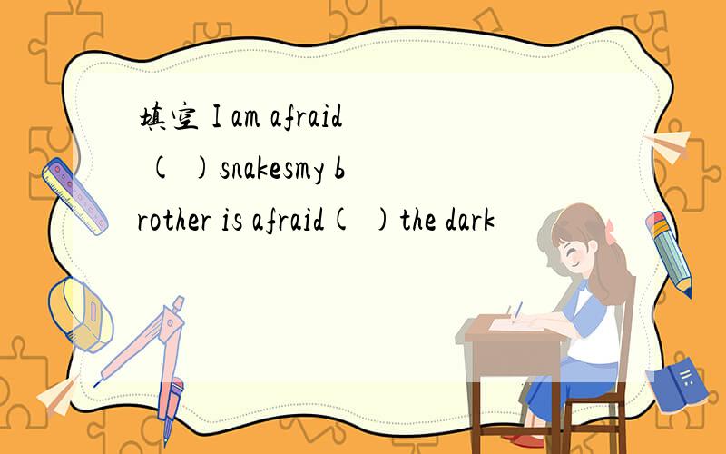 填空 I am afraid ( )snakesmy brother is afraid( )the dark