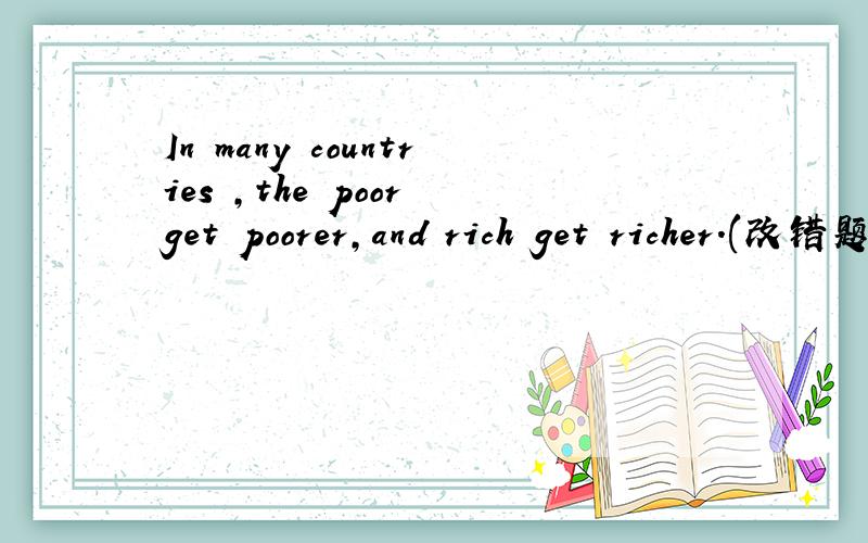 In many countries ,the poor get poorer,and rich get richer.(改错题)