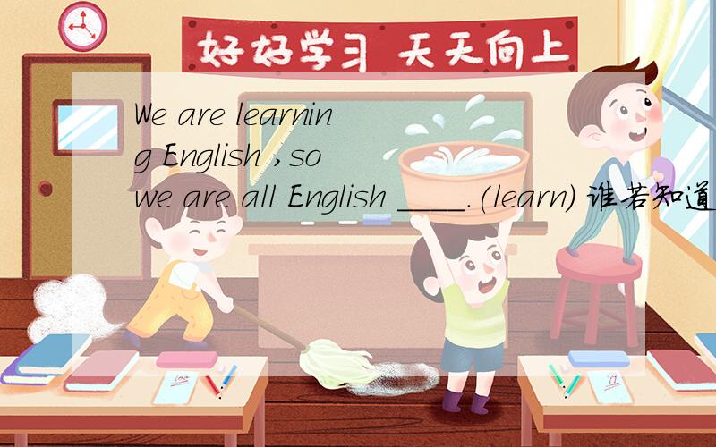 We are learning English ,so we are all English ____.(learn) 谁若知道就告诉我,