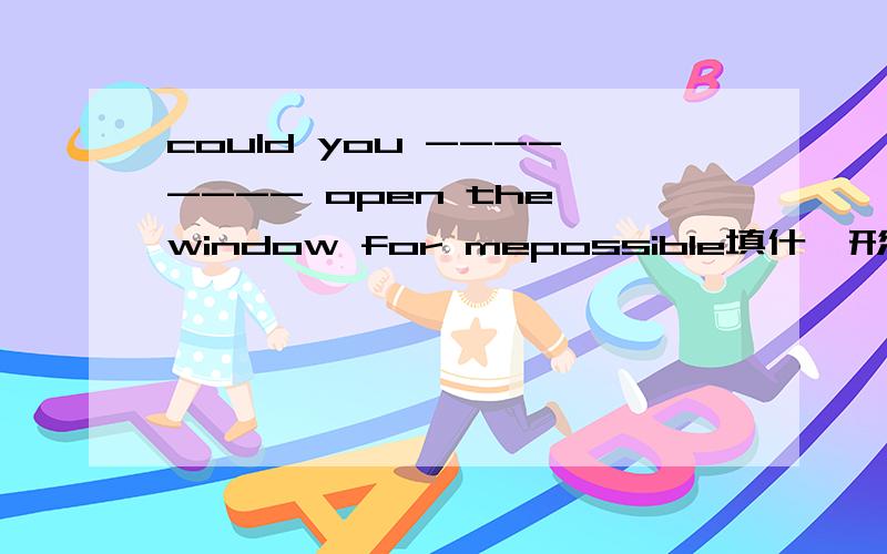 could you -------- open the window for mepossible填什麼形式