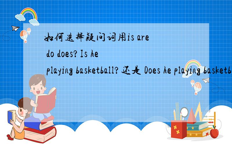 如何选择疑问词用is are do does?Is he playing basketball?还是 Does he playing basketball?