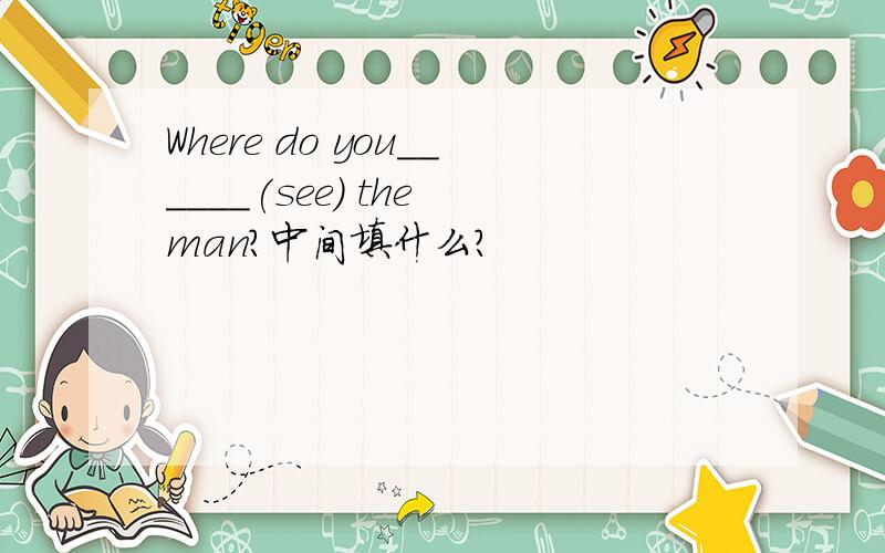 Where do you______(see) the man?中间填什么?