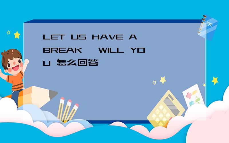 LET US HAVE A BREAK ,WILL YOU 怎么回答