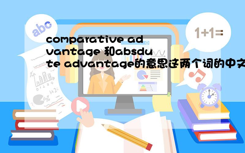 comparative advantage 和absdute advantage的意思这两个词的中文定义和英文定义