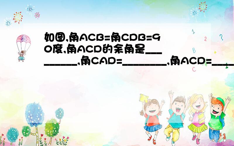 如图,角ACB=角CDB=90度,角ACD的余角是_________,角CAD=________,角ACD=________.
