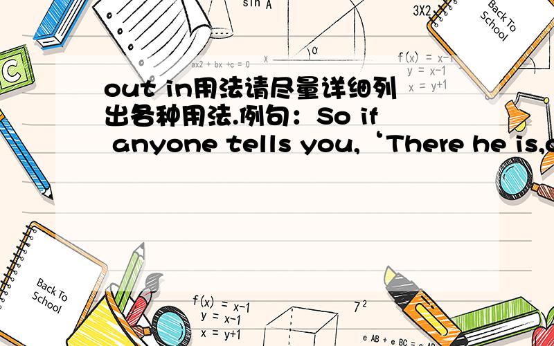 out in用法请尽量详细列出各种用法.例句：So if anyone tells you,‘There he is,out in the desert,’ do not go out; or,‘Here he is,in the inner rooms,’ do not believe it.请分析一下“out in the desert”的语法结构，