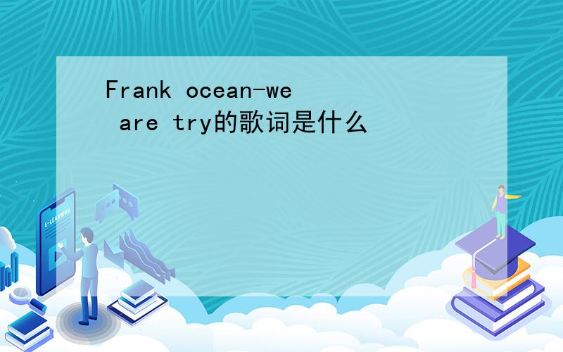 Frank ocean-we are try的歌词是什么