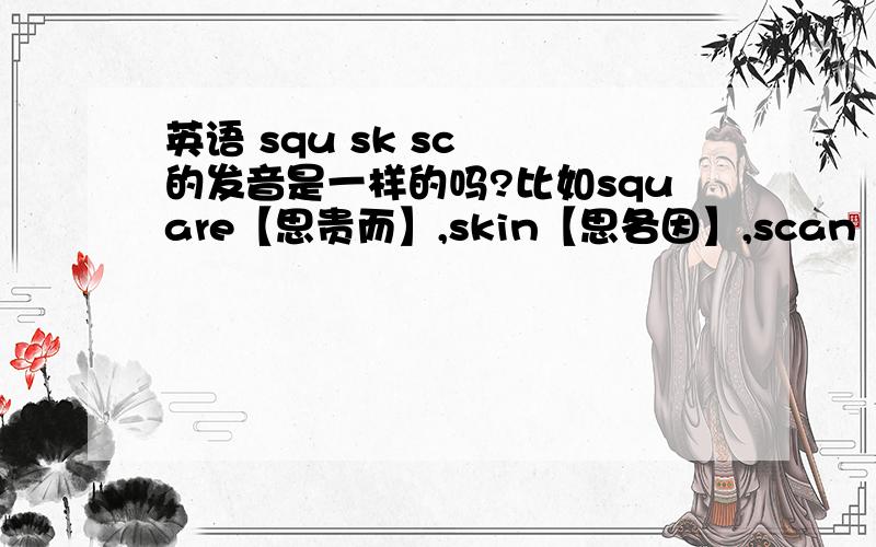 英语 squ sk sc  的发音是一样的吗?比如square【思贵而】,skin【思各因】,scan【思感】,就是说,qu,k,s,这三个字母在s的后面全部是发“咯”的音,对吗?答得好 再加分!