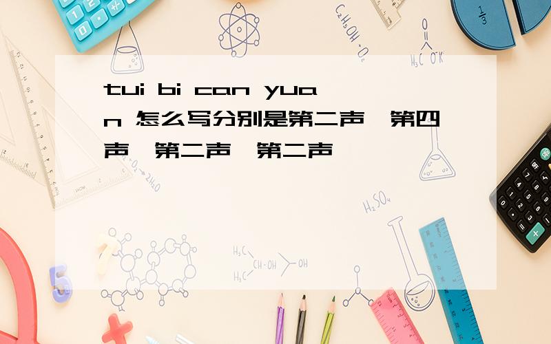 tui bi can yuan 怎么写分别是第二声,第四声,第二声,第二声