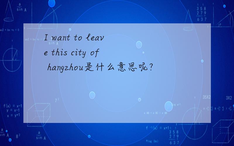 I want to leave this city of hangzhou是什么意思呢?
