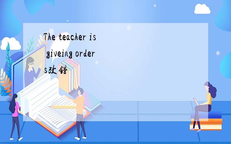 The teacher is giveing orders改错