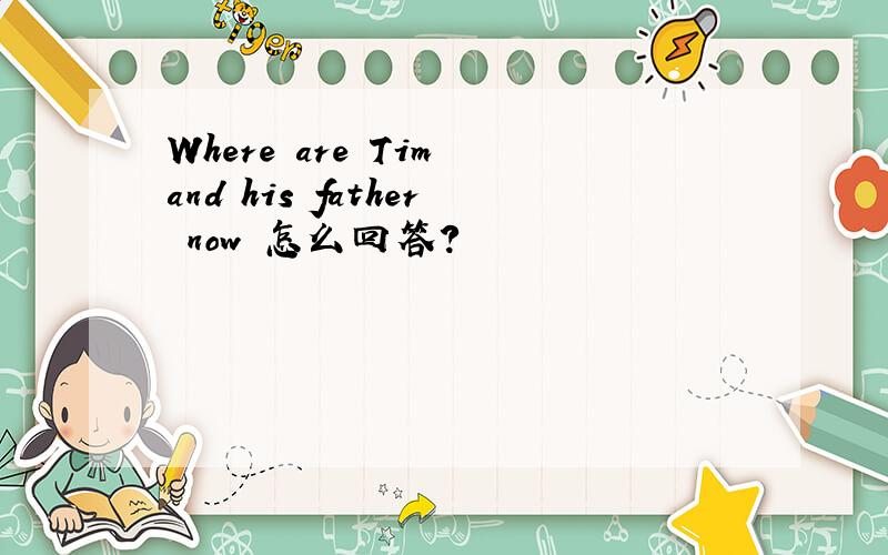 Where are Tim and his father now 怎么回答?