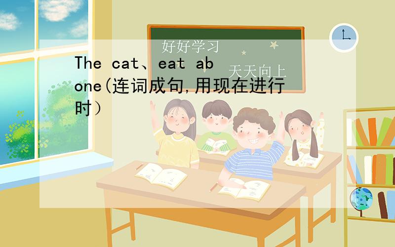 The cat、eat abone(连词成句,用现在进行时）