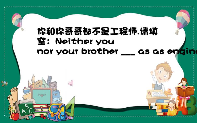 你和你哥哥都不是工程师.请填空：Neither you nor your brother ___ as as engineer.