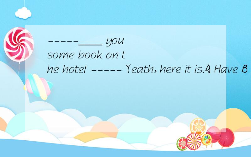 -----____ you some book on the hotel ----- Yeath,here it is.A Have B Do C Had D Did