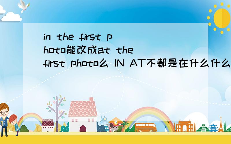 in the first photo能改成at the first photo么 IN AT不都是在什么什么里面么
