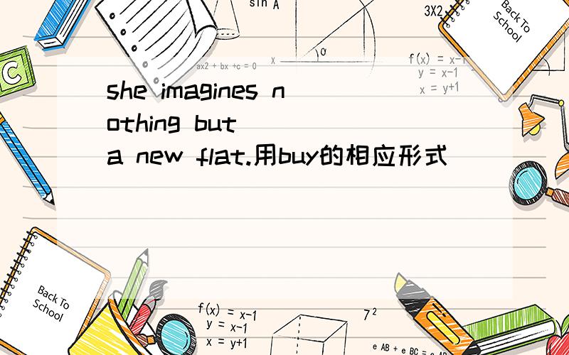 she imagines nothing but ( )a new flat.用buy的相应形式