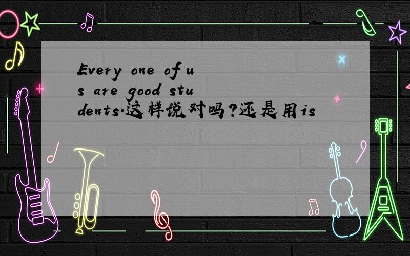 Every one of us are good students.这样说对吗?还是用is