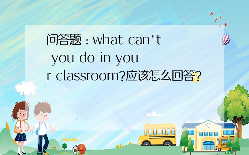 问答题：what can't you do in your classroom?应该怎么回答?