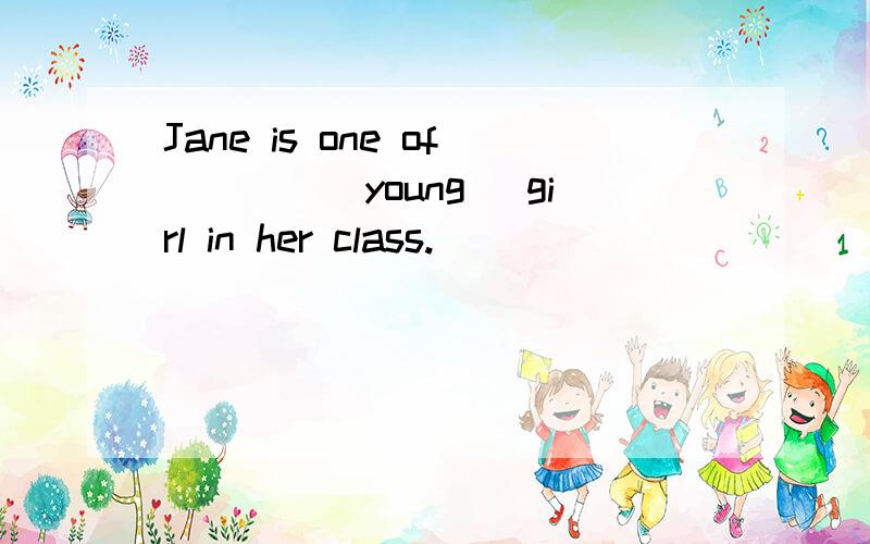 Jane is one of____(young) girl in her class.