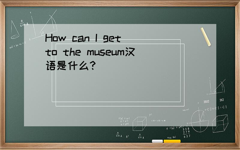 How can I get to the museum汉语是什么?