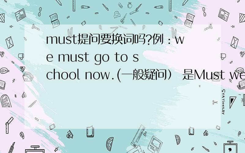 must提问要换词吗?例：we must go to school now.(一般疑问） 是Must we go now 吗?还是其他的?