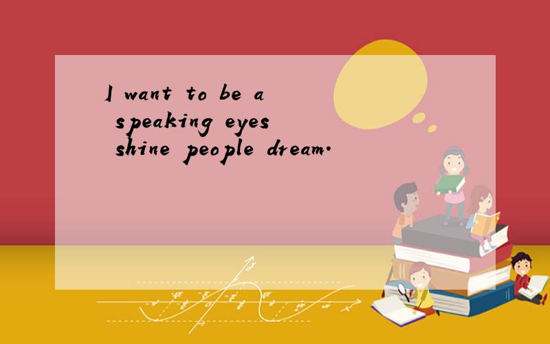 I want to be a speaking eyes shine people dream.