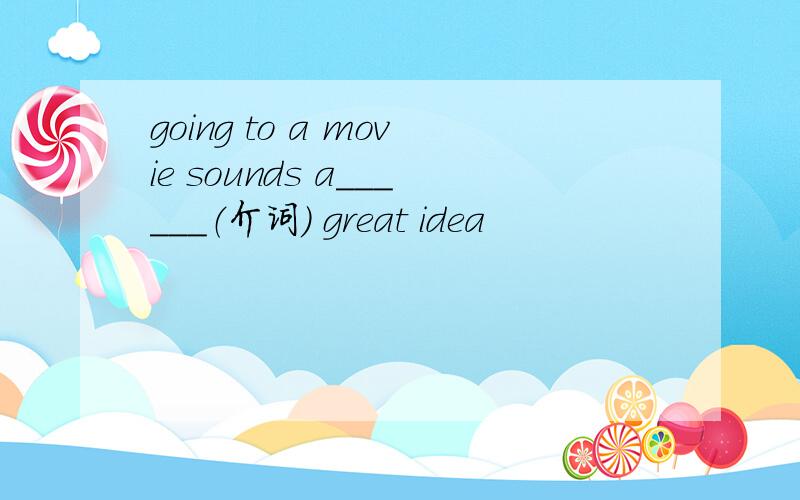 going to a movie sounds a______（介词） great idea