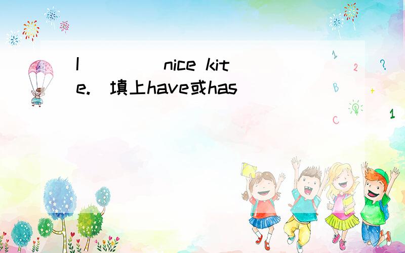 I ____nice kite.（填上have或has)