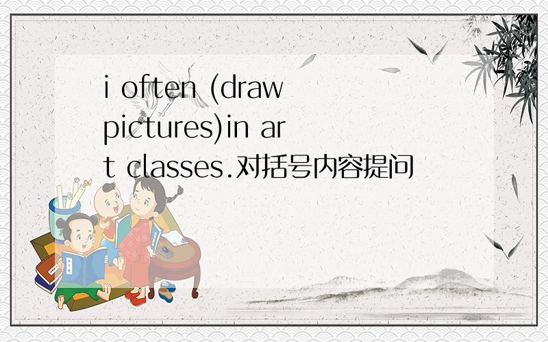 i often (draw pictures)in art classes.对括号内容提问