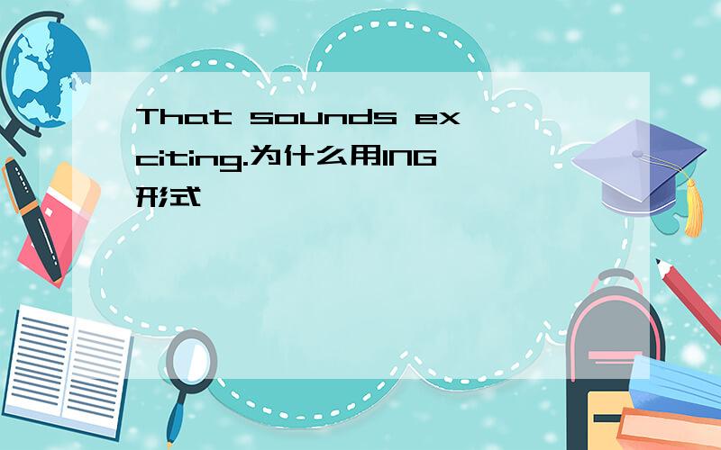 That sounds exciting.为什么用ING形式》
