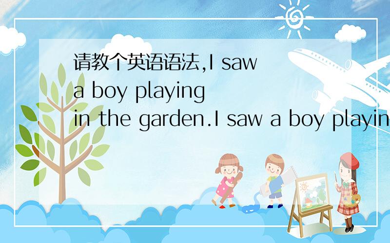 请教个英语语法,I saw a boy playing in the garden.I saw a boy playing in the garden.__________________________________这里老师说是主谓宾宾补,译为：我看见一个男孩正在花园玩.playing in the garden是宾补（分词作补
