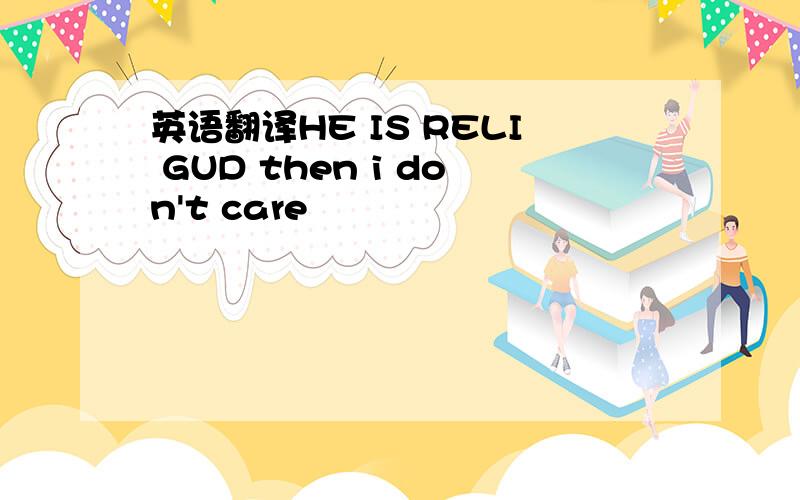 英语翻译HE IS RELI GUD then i don't care