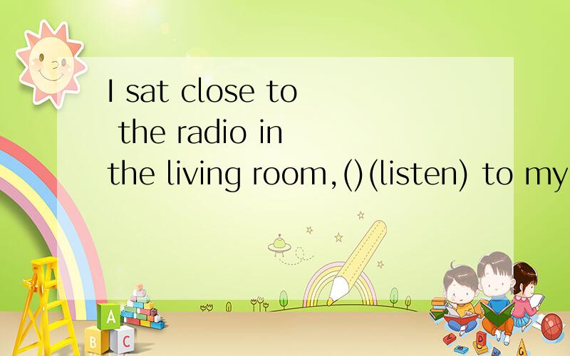 I sat close to the radio in the living room,()(listen) to my favourite programmes