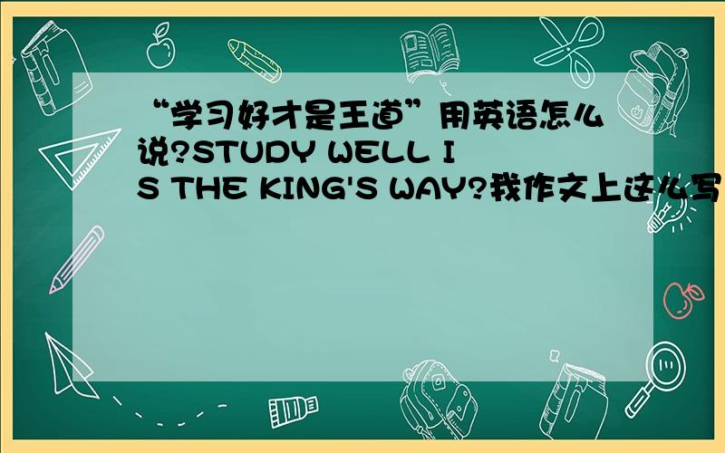 “学习好才是王道”用英语怎么说?STUDY WELL IS THE KING'S WAY?我作文上这么写的……- -