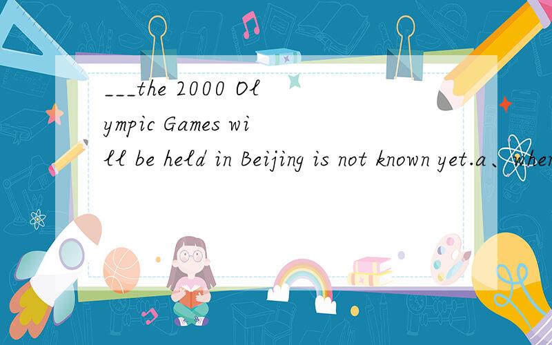 ___the 2000 Olympic Games will be held in Beijing is not known yet.a、wheneverb、ifc、whetherd、that为什么不选if