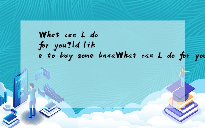 What can L do for you?ld like to buy some banaWhat can L do for you?ld like to buy some bananas .But we have oranges.怎么翻译?