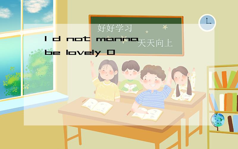 I d not manna be lovely O